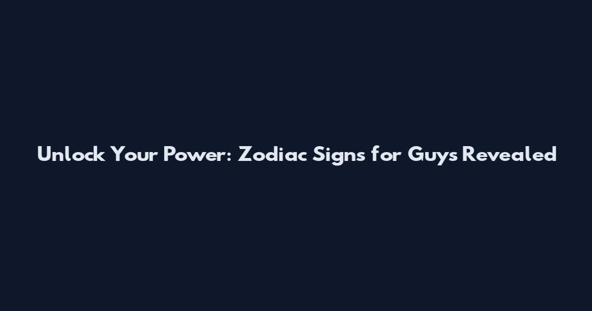 Unlock Your Power: Zodiac Signs for Guys Revealed