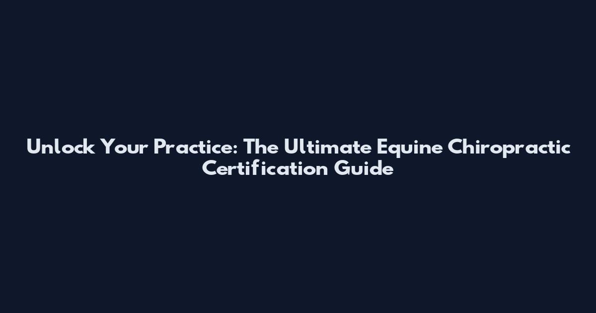 Unlock Your Practice: The Ultimate Equine Chiropractic Certification Guide