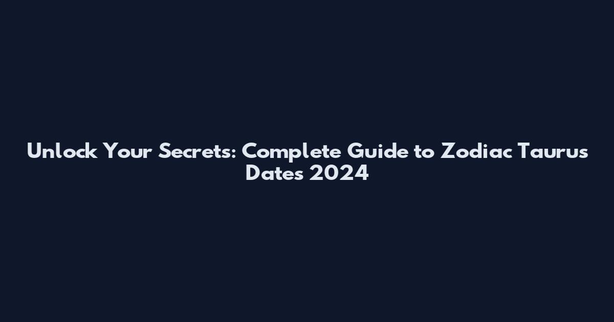 Unlock Your Secrets: Complete Guide to Zodiac Taurus Dates 2024