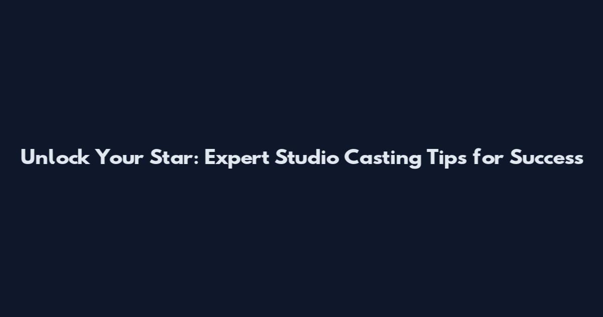 Unlock Your Star: Expert Studio Casting Tips for Success
