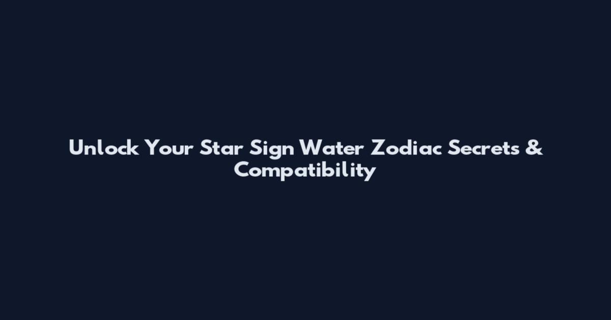 Unlock Your Star Sign Water Zodiac Secrets & Compatibility