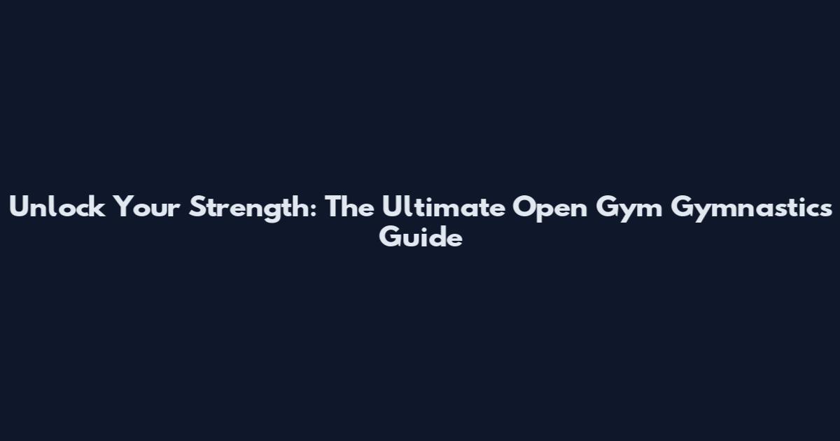 Unlock Your Strength: The Ultimate Open Gym Gymnastics Guide
