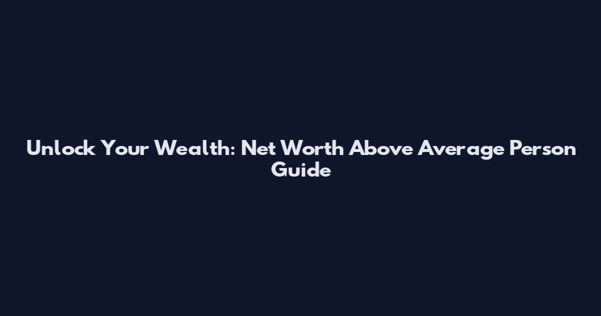 Unlock Your Wealth: Net Worth Above Average Person Guide
