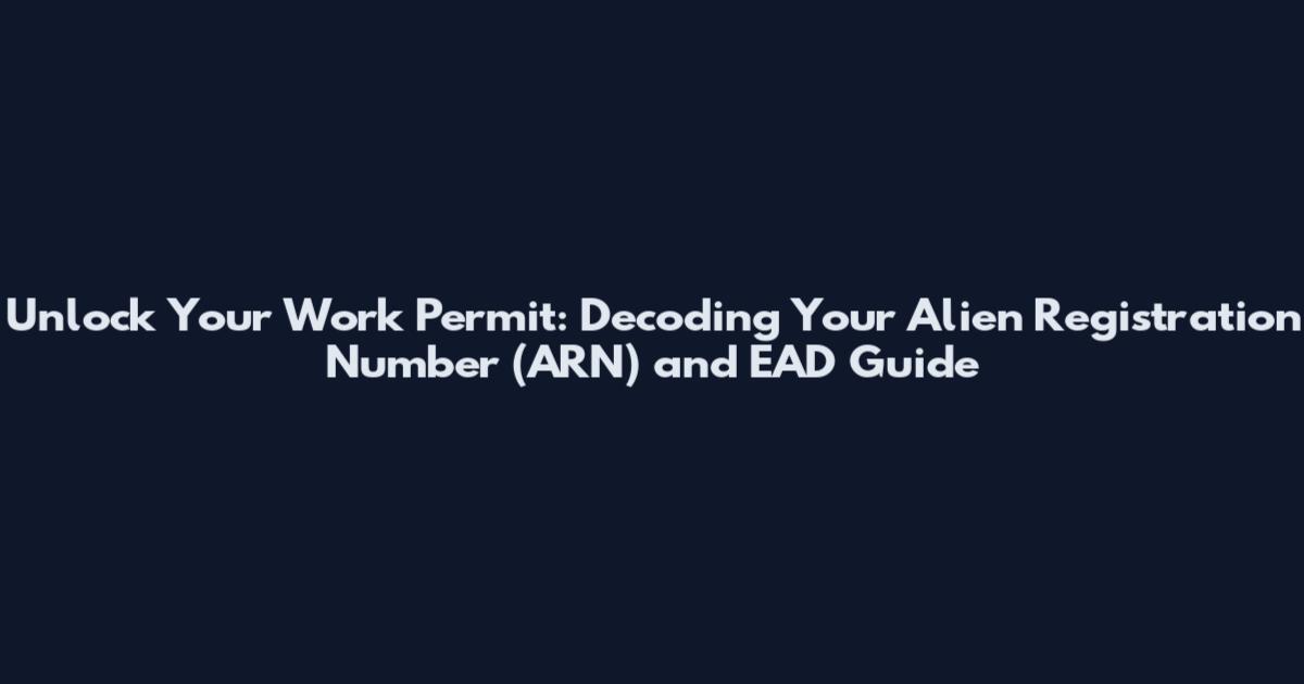 Unlock Your Work Permit: Decoding Your Alien Registration Number (ARN) and EAD Guide