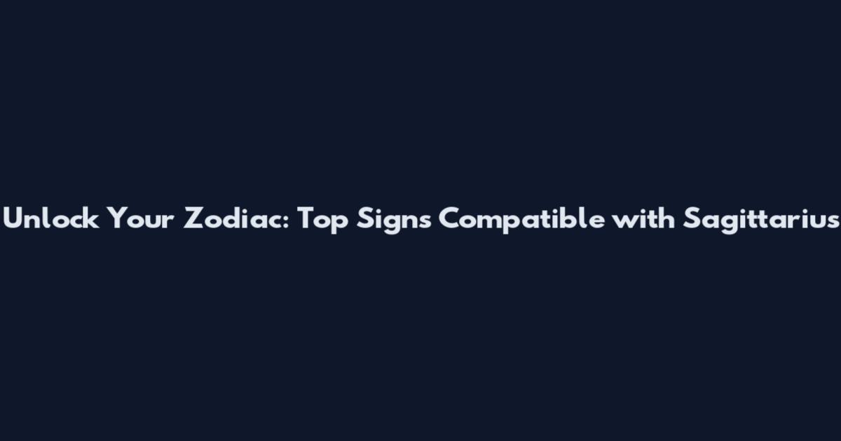Unlock Your Zodiac: Top Signs Compatible with Sagittarius