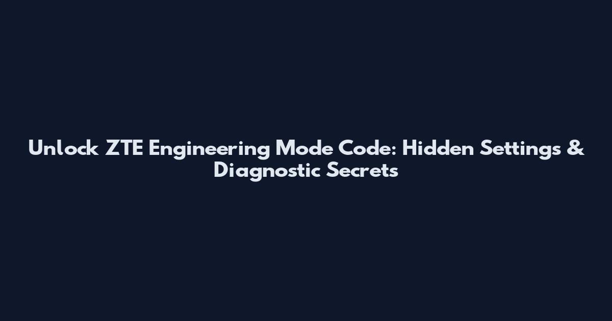 Unlock ZTE Engineering Mode Code: Hidden Settings & Diagnostic Secrets