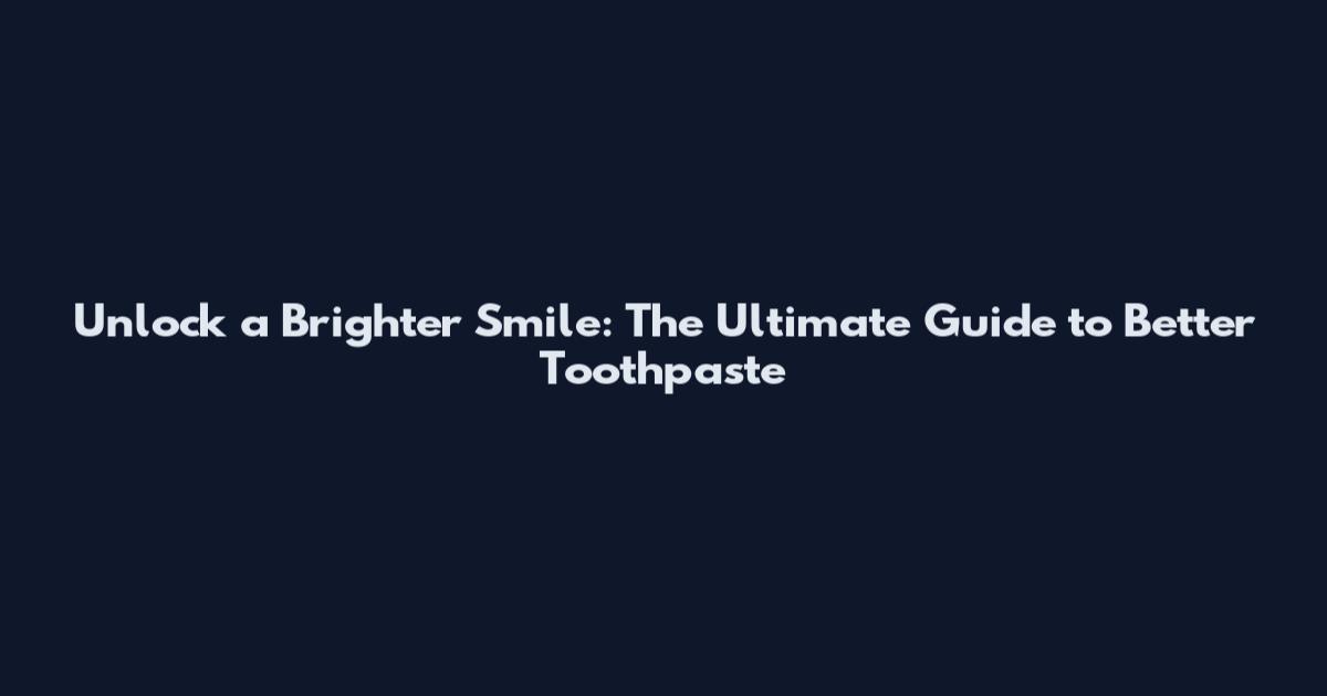 Unlock a Brighter Smile: The Ultimate Guide to Better Toothpaste
