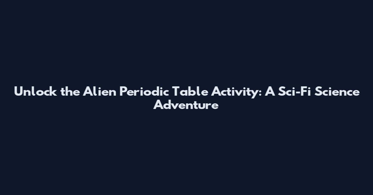Unlock the Alien Periodic Table Activity: A Sci-Fi Science Adventure