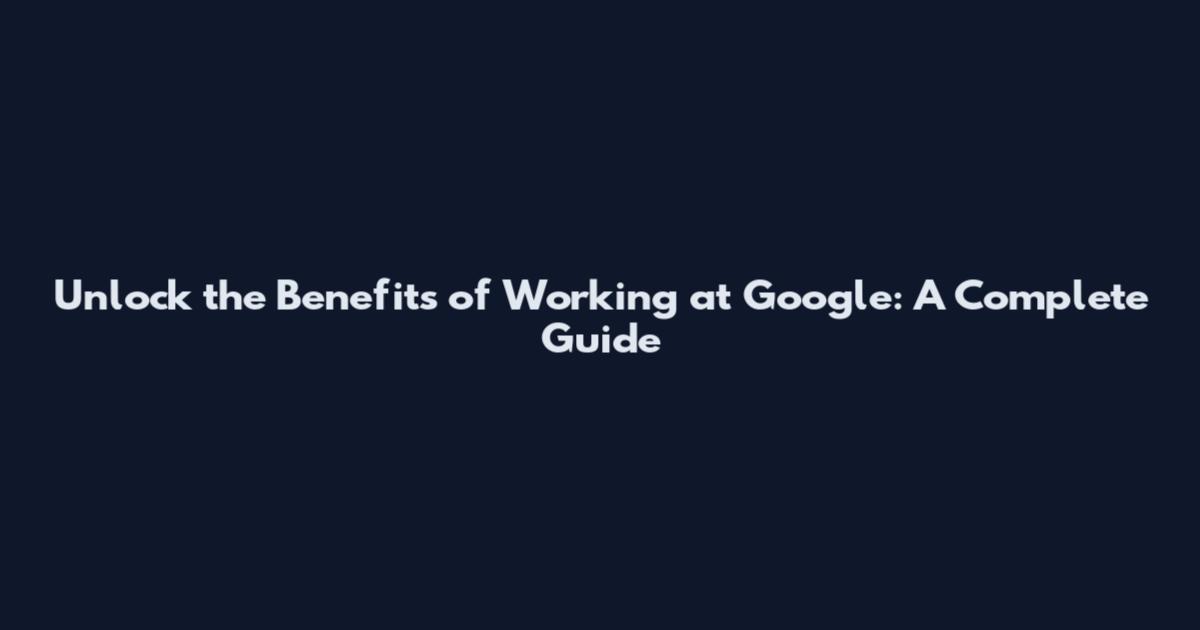 Unlock the Benefits of Working at Google: A Complete Guide