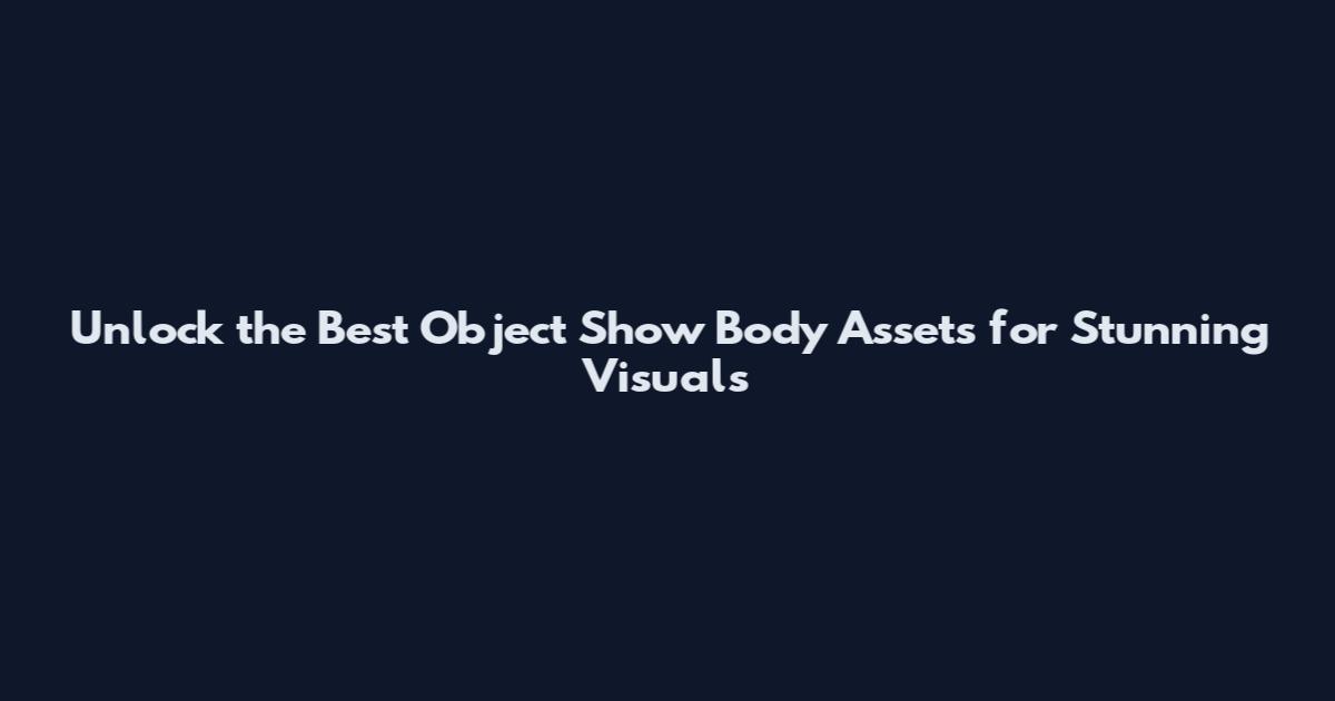 Unlock the Best Object Show Body Assets for Stunning Visuals