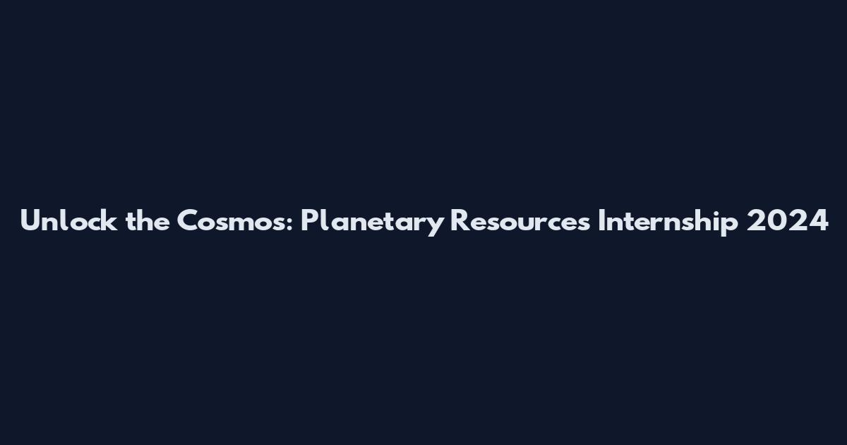 Unlock the Cosmos: Planetary Resources Internship 2024