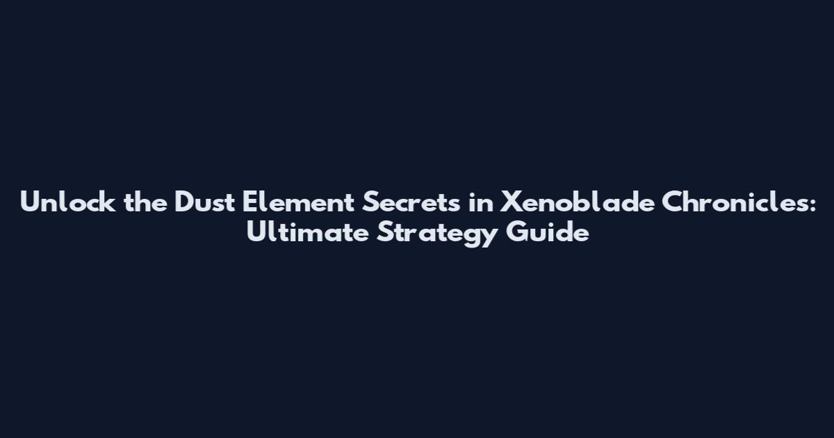 Unlock the Dust Element Secrets in Xenoblade Chronicles: Ultimate Strategy Guide