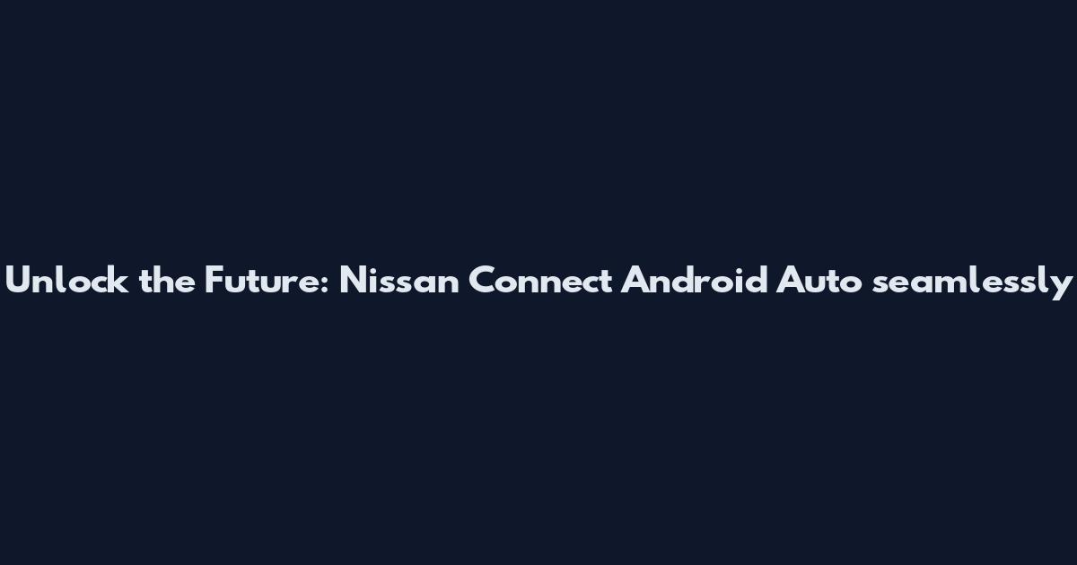 Unlock the Future: Nissan Connect Android Auto seamlessly