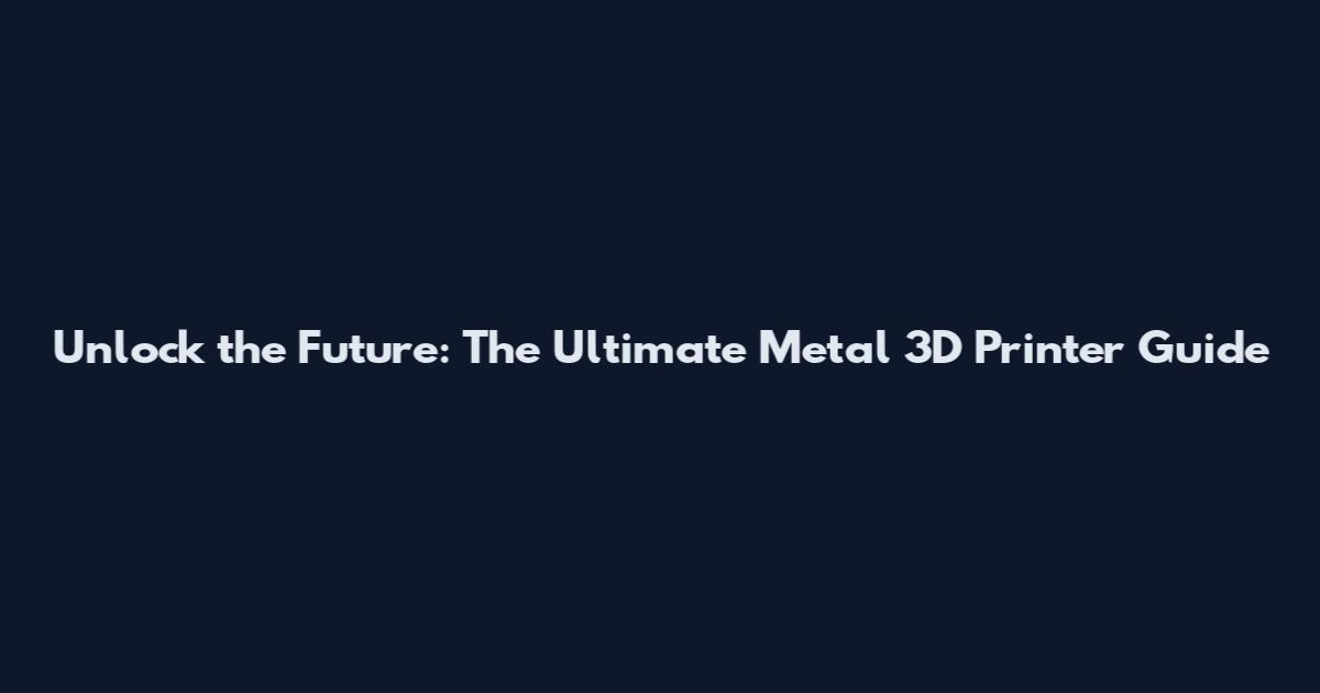 Unlock the Future: The Ultimate Metal 3D Printer Guide