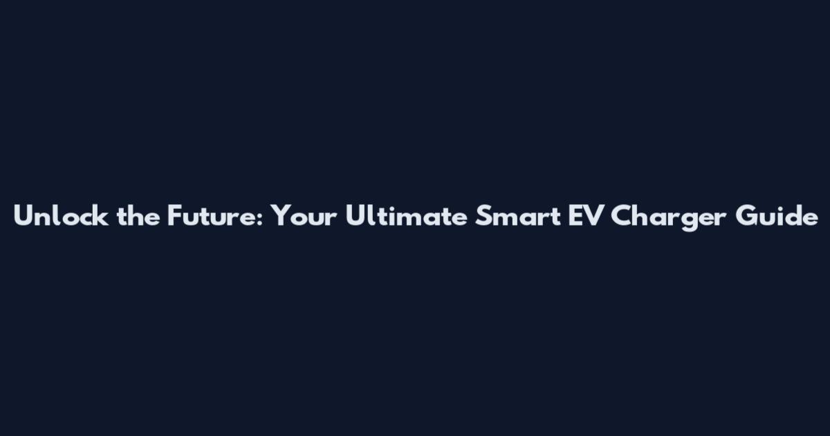 Unlock the Future: Your Ultimate Smart EV Charger Guide