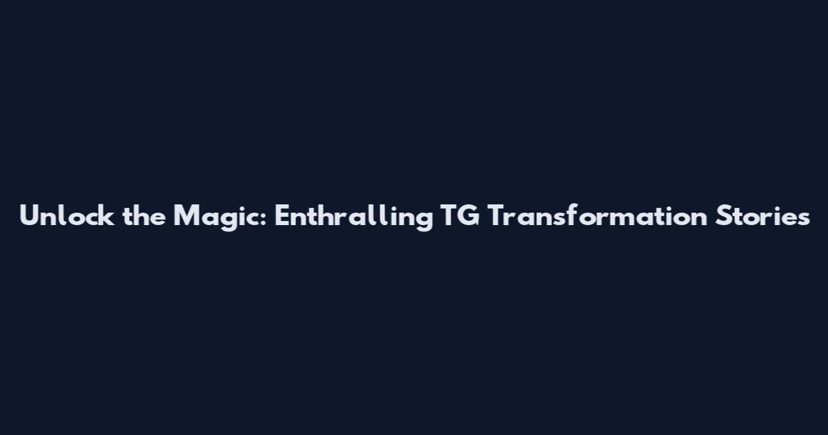 Unlock the Magic: Enthralling TG Transformation Stories
