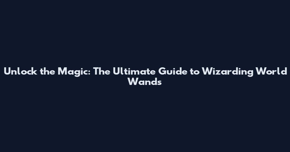 Unlock the Magic: The Ultimate Guide to Wizarding World Wands