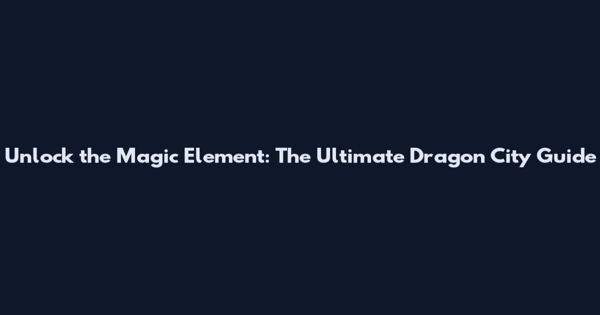 Unlock the Magic Element: The Ultimate Dragon City Guide