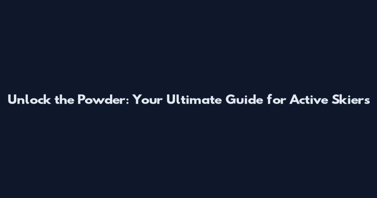 Unlock the Powder: Your Ultimate Guide for Active Skiers
