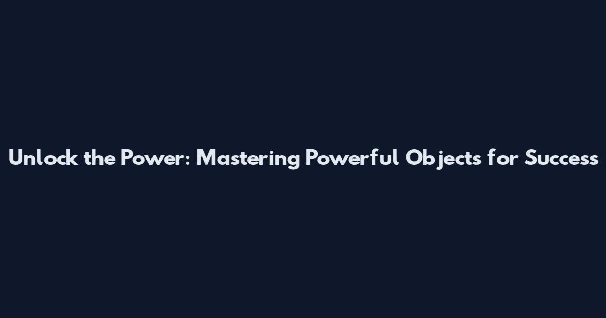 Unlock the Power: Mastering Powerful Objects for Success