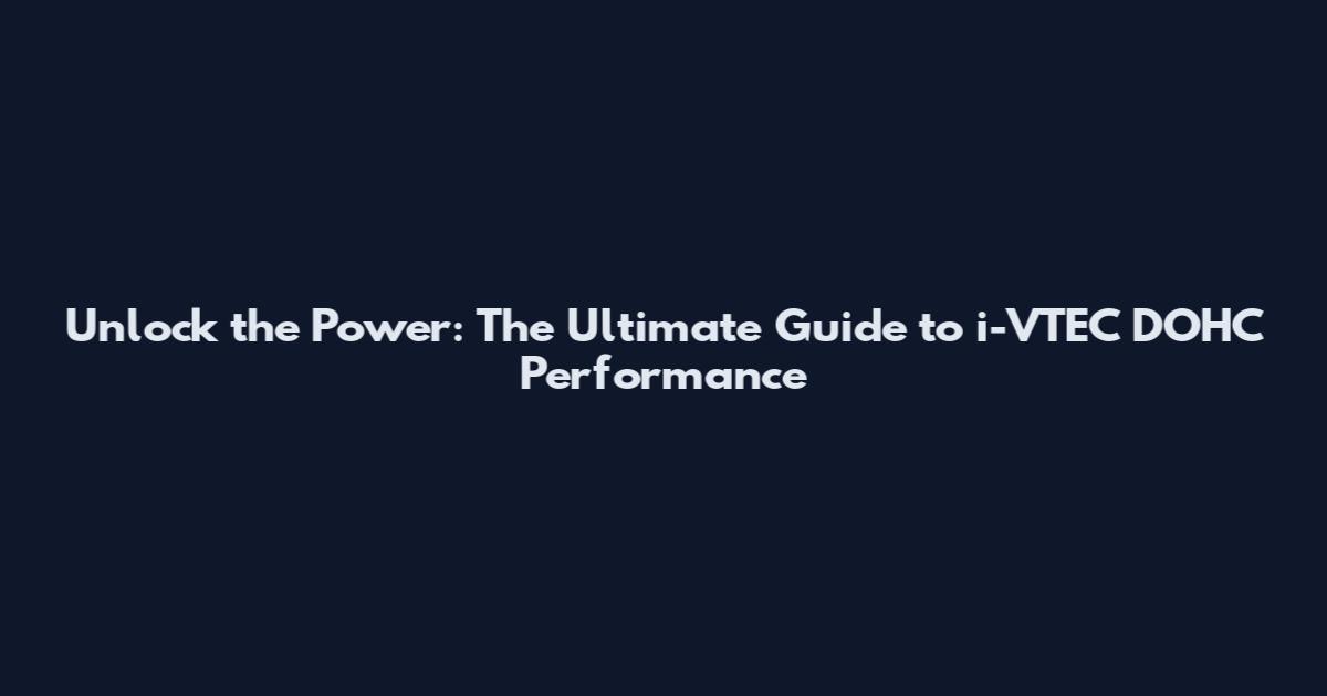 Unlock the Power: The Ultimate Guide to i-VTEC DOHC Performance