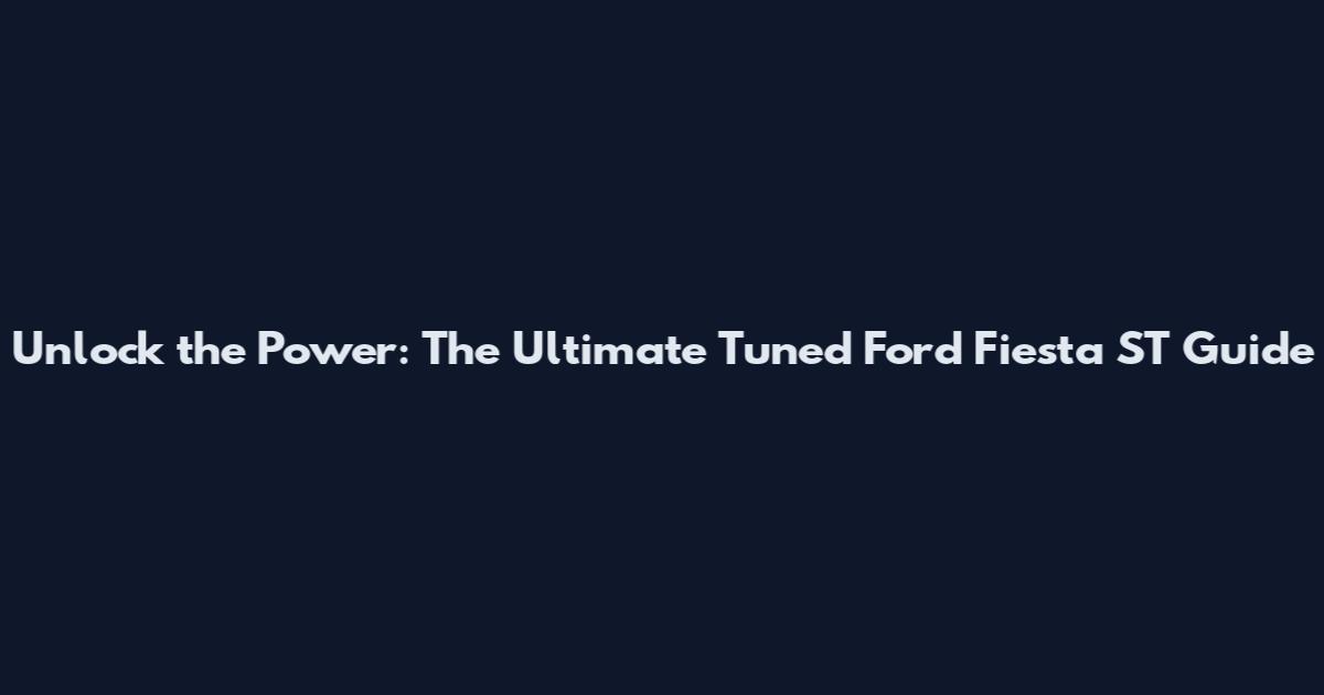 Unlock the Power: The Ultimate Tuned Ford Fiesta ST Guide