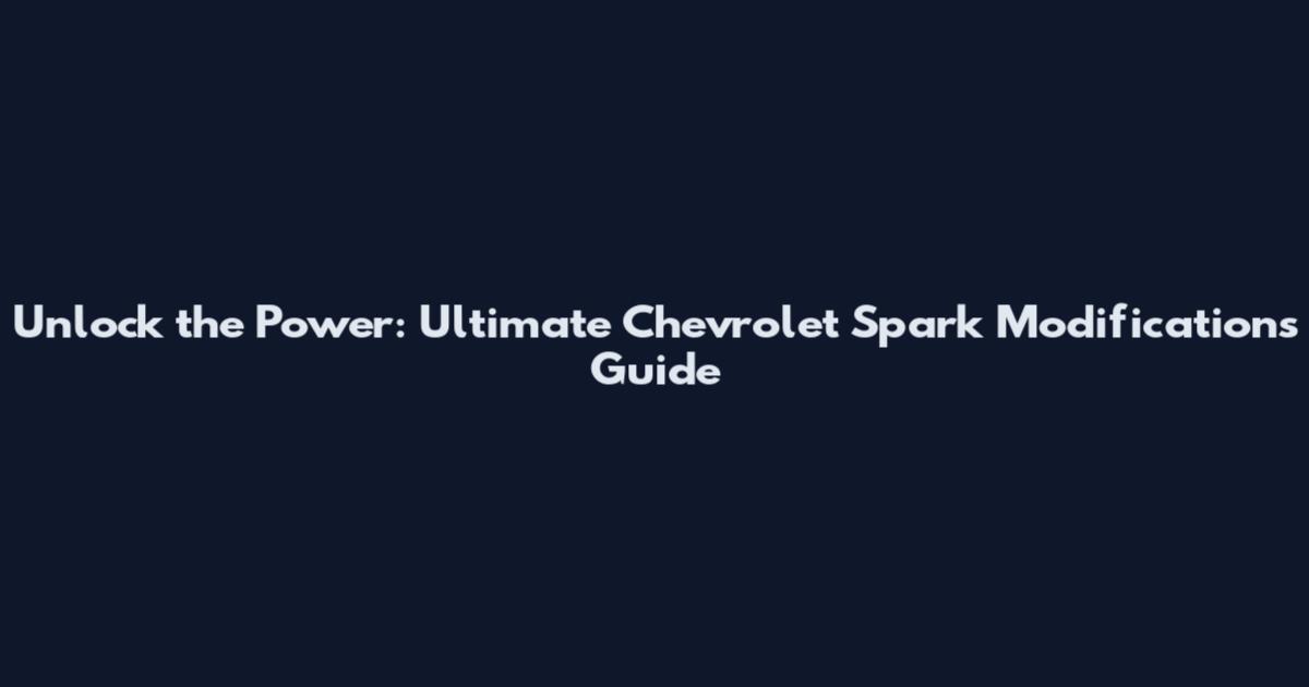 Unlock the Power: Ultimate Chevrolet Spark Modifications Guide