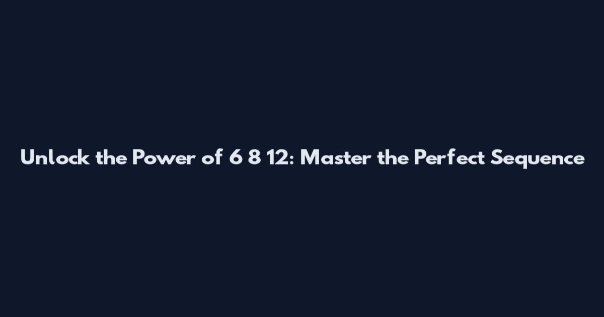 Unlock the Power of 6 8 12: Master the Perfect Sequence