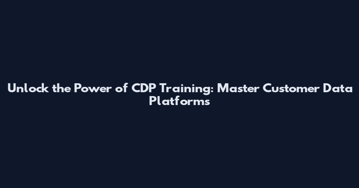 Unlock the Power of CDP Training: Master Customer Data Platforms