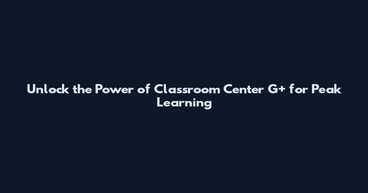 Unlock the Power of Classroom Center G+ for Peak Learning