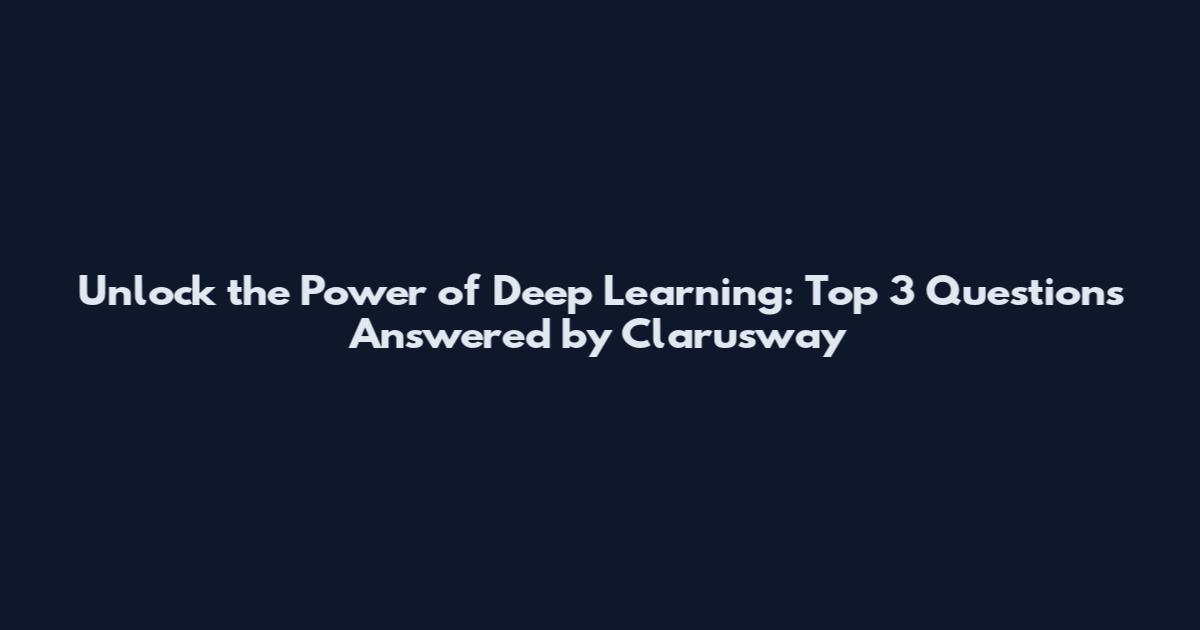 Unlock the Power of Deep Learning: Top 3 Questions Answered by Clarusway
