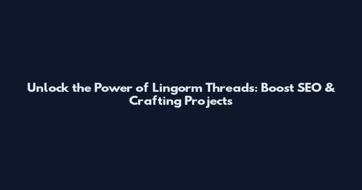 Unlock the Power of Lingorm Threads: Boost SEO & Crafting Projects