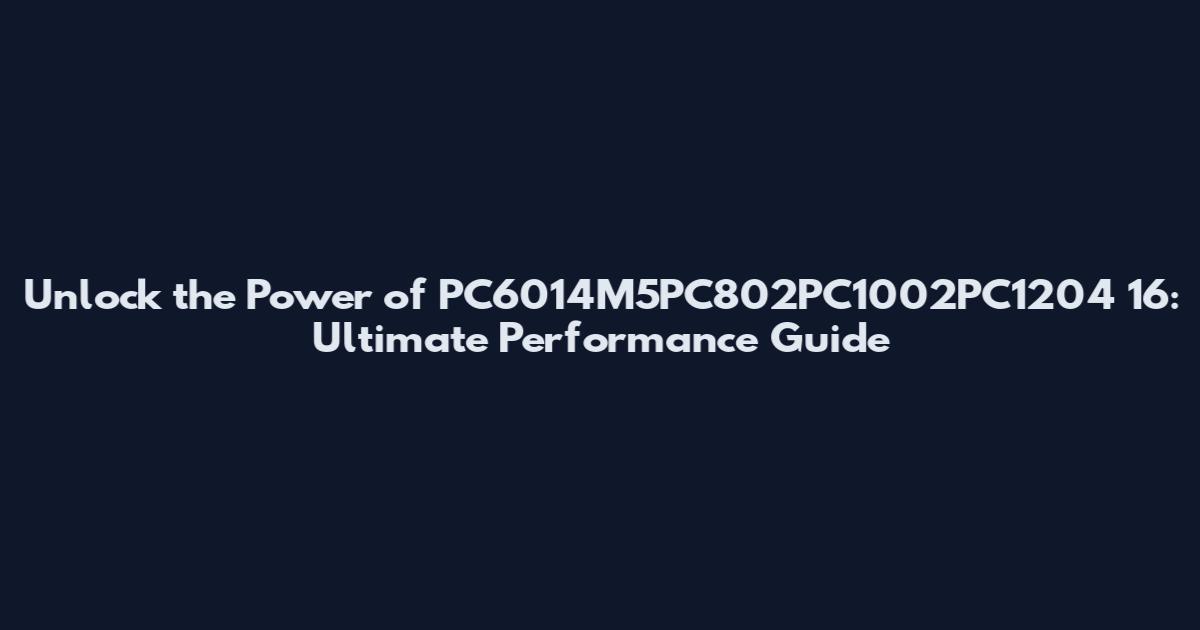 Unlock the Power of PC6014M5PC802PC1002PC1204 16: Ultimate Performance Guide