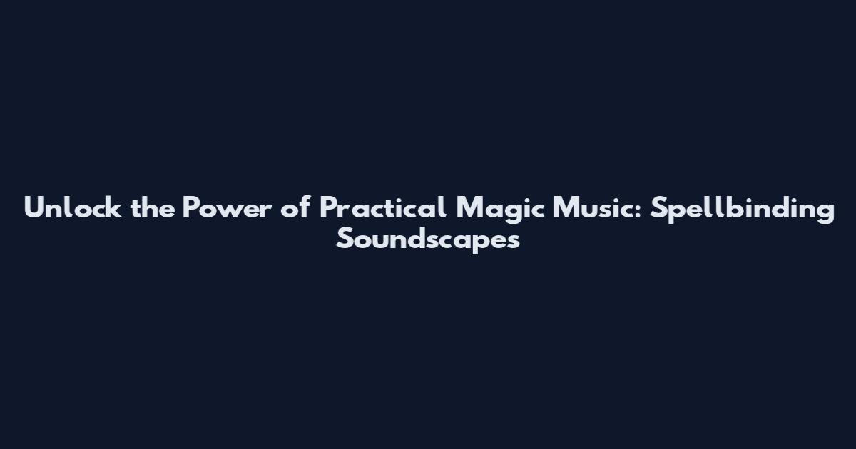 Unlock the Power of Practical Magic Music: Spellbinding Soundscapes