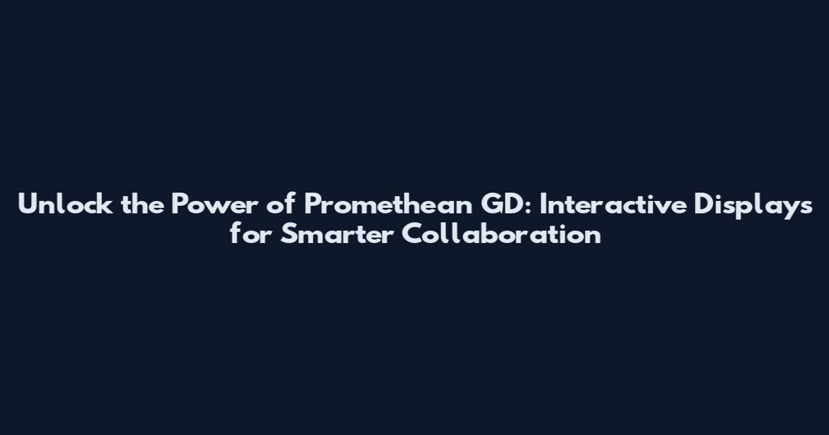 Unlock the Power of Promethean GD: Interactive Displays for Smarter Collaboration
