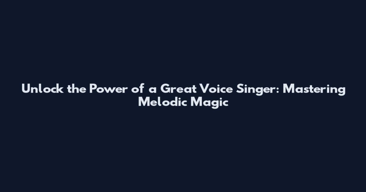 Unlock the Power of a Great Voice Singer: Mastering Melodic Magic