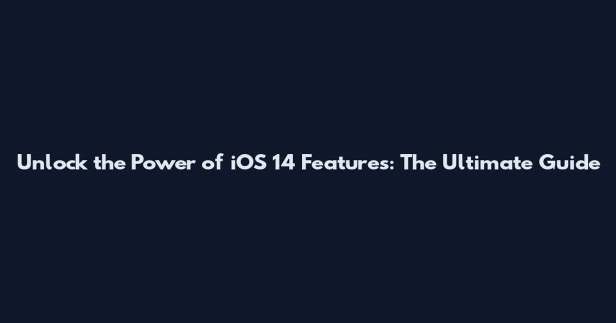 Unlock the Power of iOS 14 Features: The Ultimate Guide