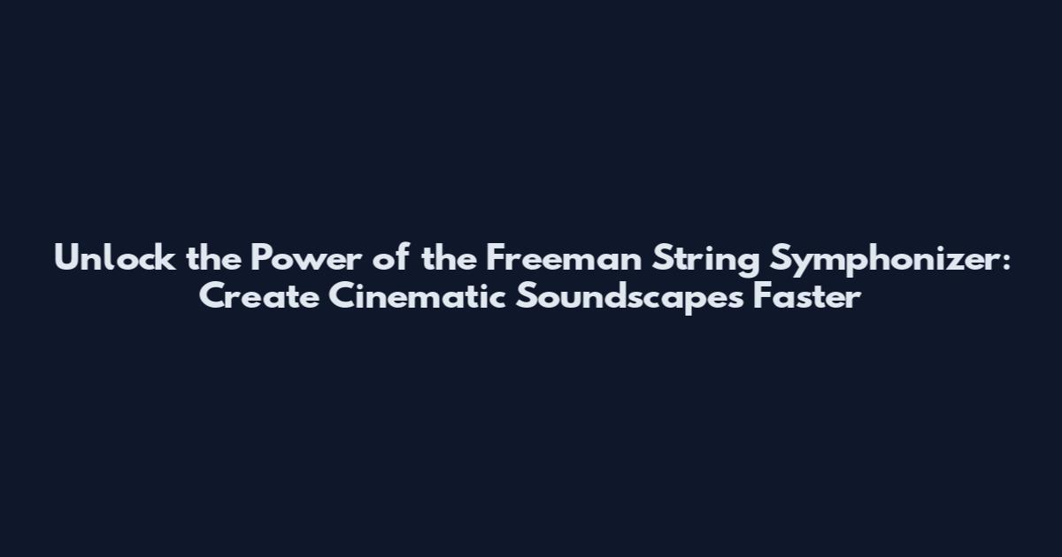 Unlock the Power of the Freeman String Symphonizer: Create Cinematic Soundscapes Faster