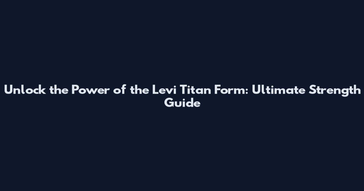 Unlock the Power of the Levi Titan Form: Ultimate Strength Guide