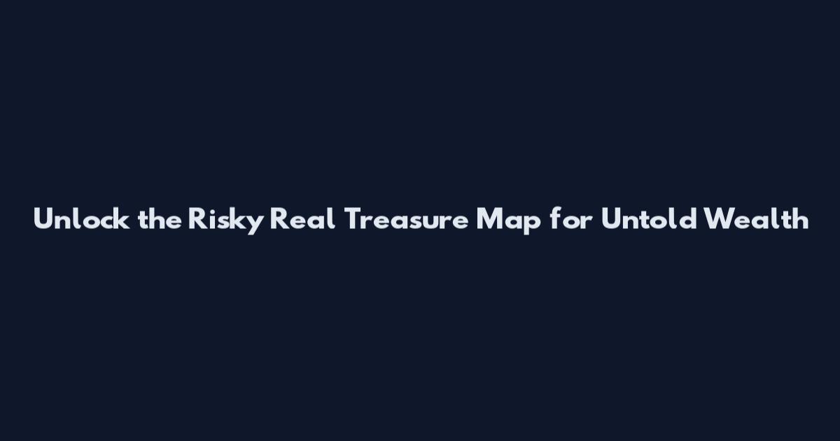 Unlock the Risky Real Treasure Map for Untold Wealth