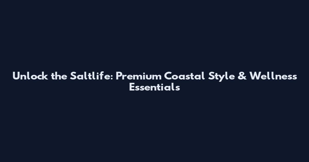 Unlock the Saltlife: Premium Coastal Style & Wellness Essentials