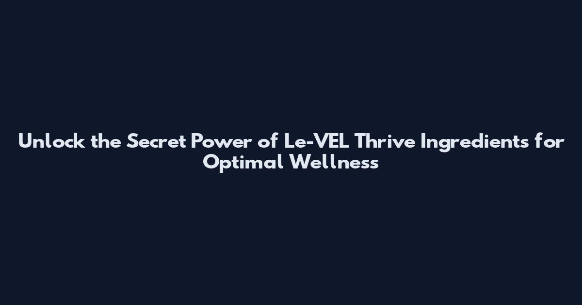 Unlock the Secret Power of Le-VEL Thrive Ingredients for Optimal Wellness
