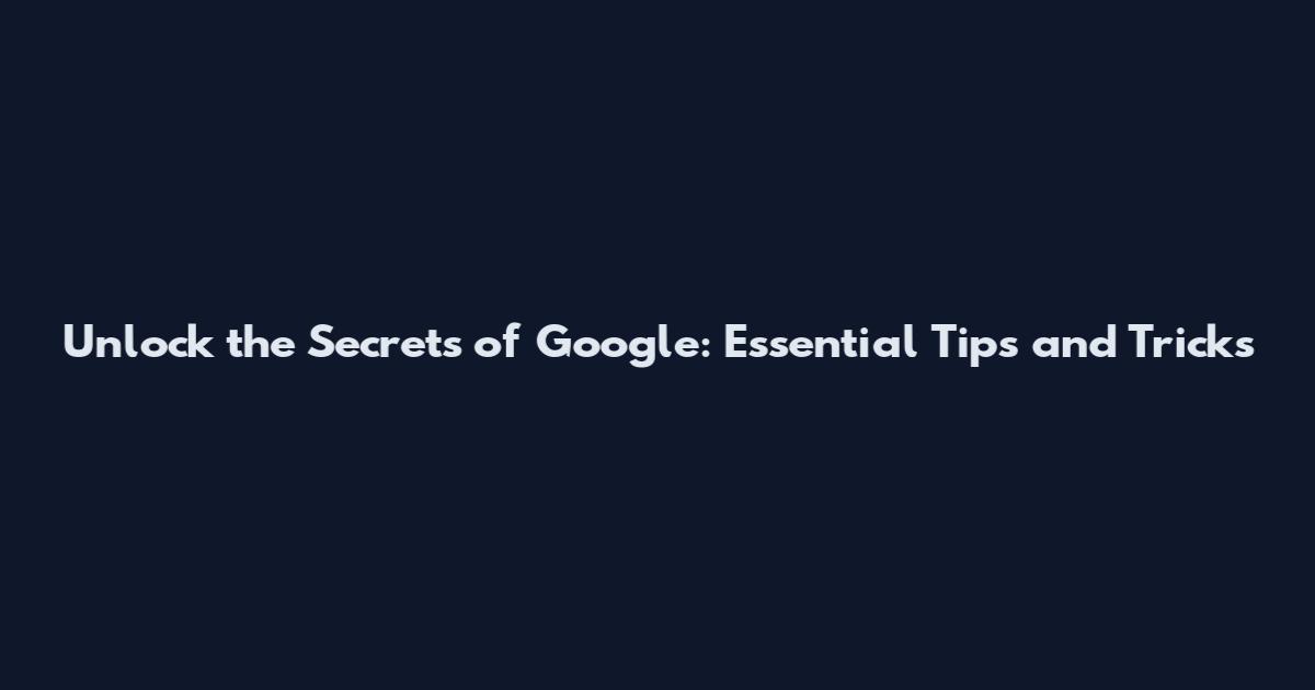 Unlock the Secrets of Google: Essential Tips and Tricks