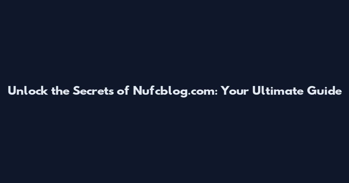 Unlock the Secrets of Nufcblog.com: Your Ultimate Guide