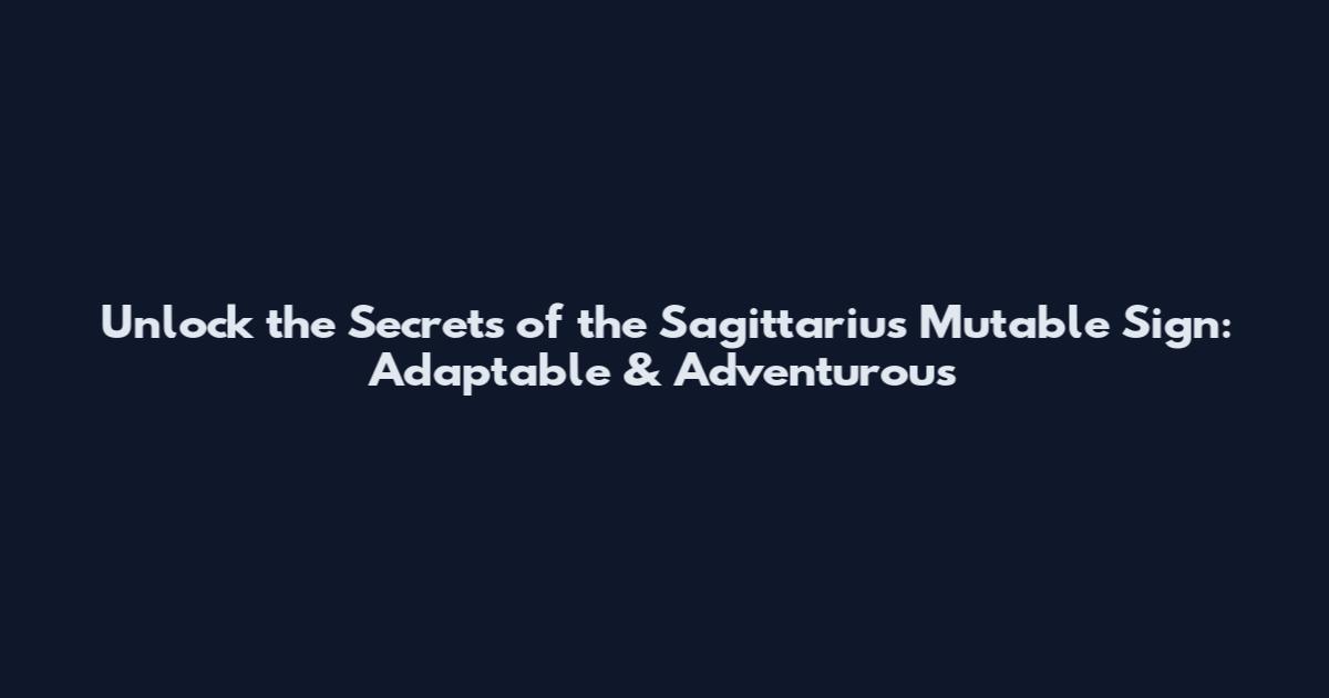 Unlock the Secrets of the Sagittarius Mutable Sign: Adaptable & Adventurous