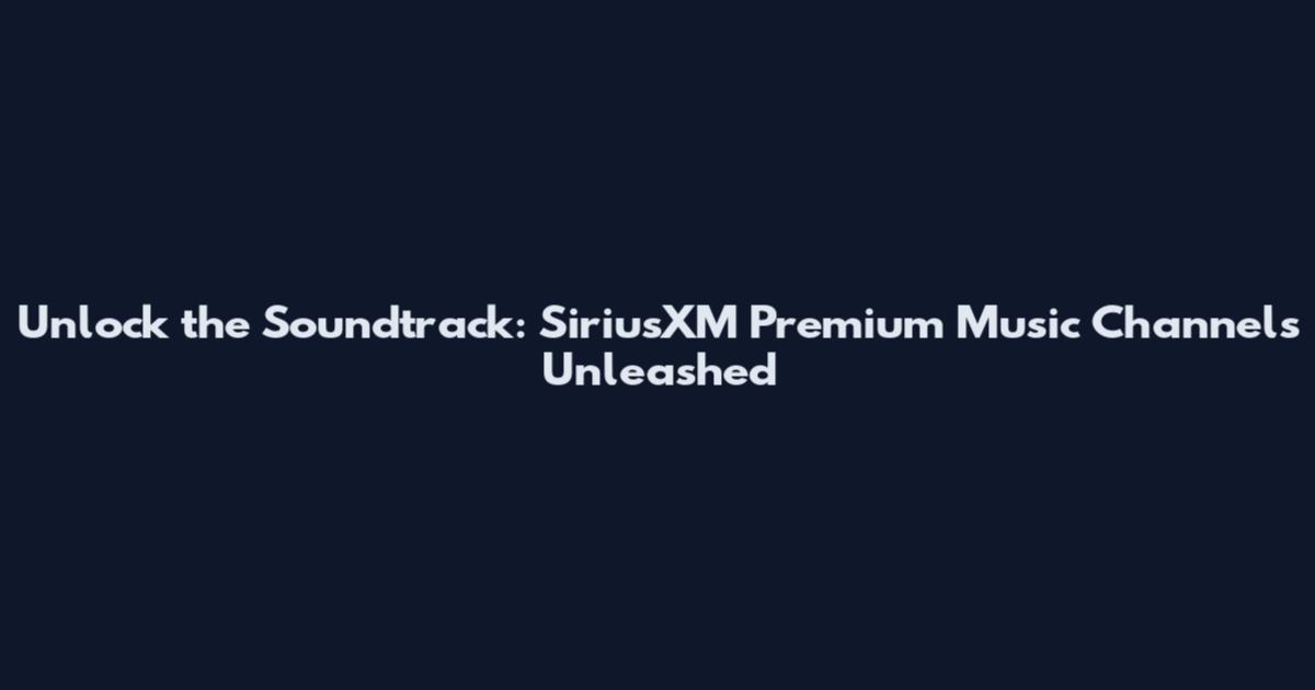 Unlock the Soundtrack: SiriusXM Premium Music Channels Unleashed