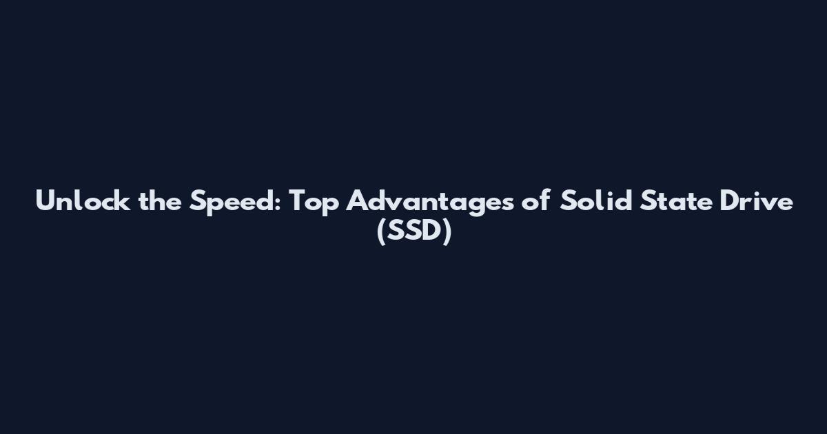 Unlock the Speed: Top Advantages of Solid State Drive (SSD)