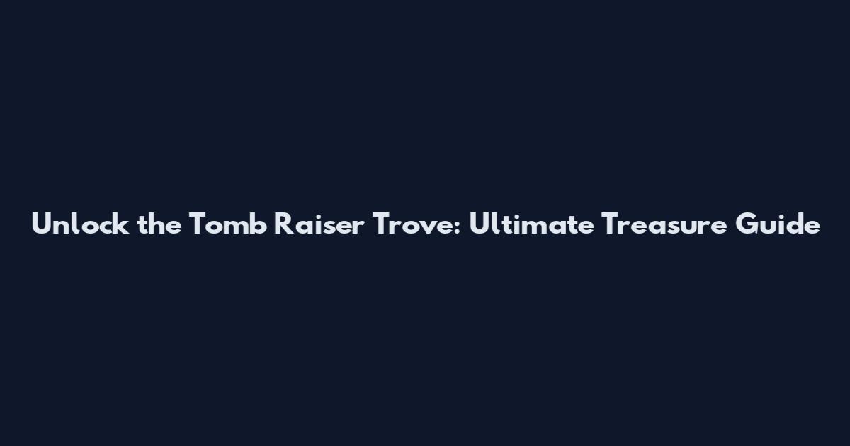 Unlock the Tomb Raiser Trove: Ultimate Treasure Guide