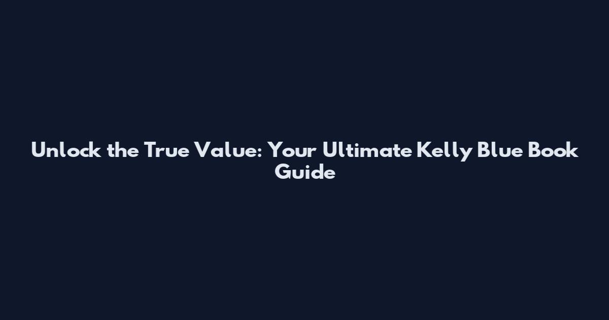 Unlock the True Value: Your Ultimate Kelly Blue Book Guide