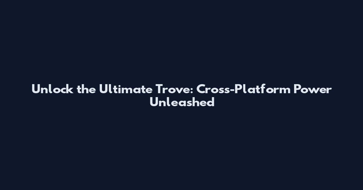 Unlock the Ultimate Trove: Cross-Platform Power Unleashed